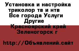 Установка и настройка триколор тв и нтв   - Все города Услуги » Другие   . Красноярский край,Зеленогорск г.